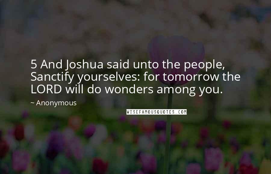 Anonymous Quotes: 5 And Joshua said unto the people, Sanctify yourselves: for tomorrow the LORD will do wonders among you.