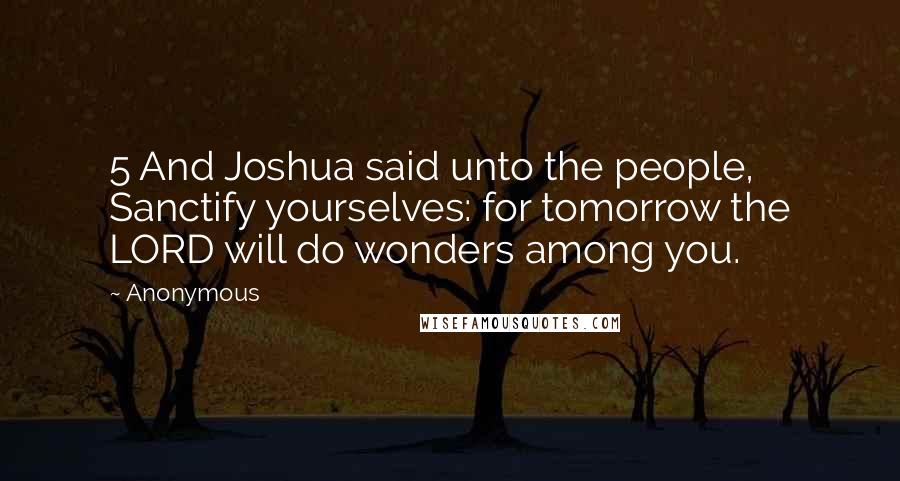 Anonymous Quotes: 5 And Joshua said unto the people, Sanctify yourselves: for tomorrow the LORD will do wonders among you.