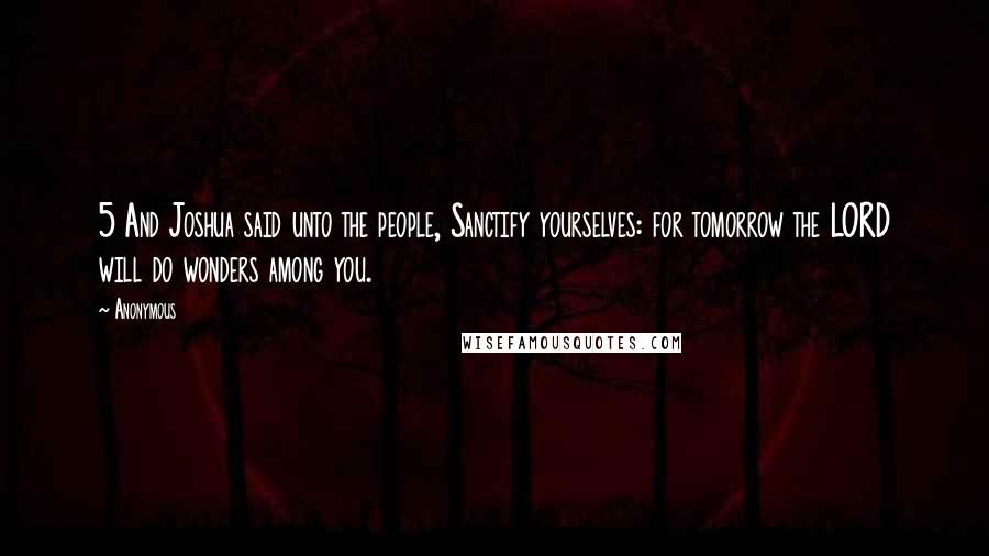 Anonymous Quotes: 5 And Joshua said unto the people, Sanctify yourselves: for tomorrow the LORD will do wonders among you.