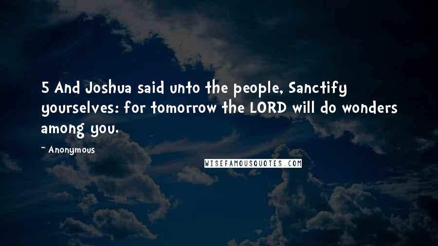 Anonymous Quotes: 5 And Joshua said unto the people, Sanctify yourselves: for tomorrow the LORD will do wonders among you.