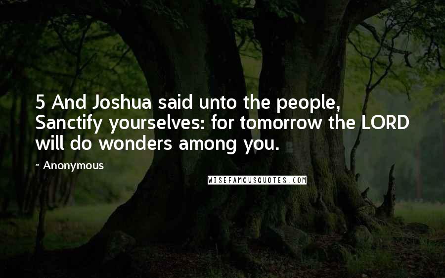 Anonymous Quotes: 5 And Joshua said unto the people, Sanctify yourselves: for tomorrow the LORD will do wonders among you.