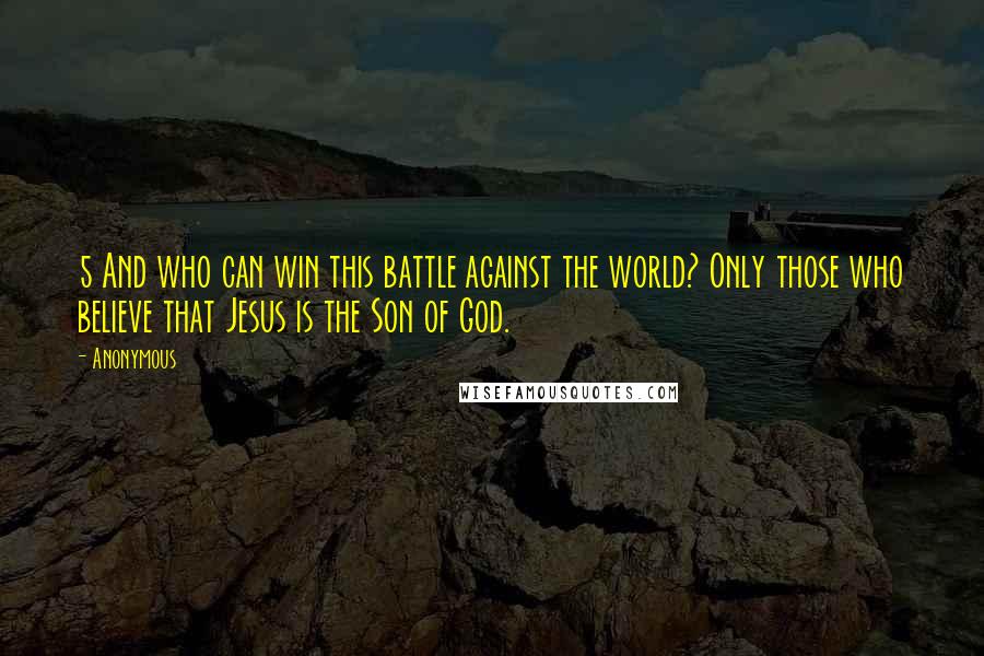 Anonymous Quotes: 5 And who can win this battle against the world? Only those who believe that Jesus is the Son of God.