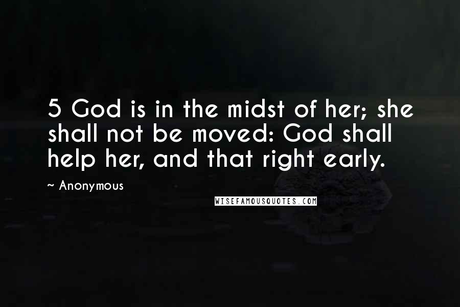 Anonymous Quotes: 5 God is in the midst of her; she shall not be moved: God shall help her, and that right early.