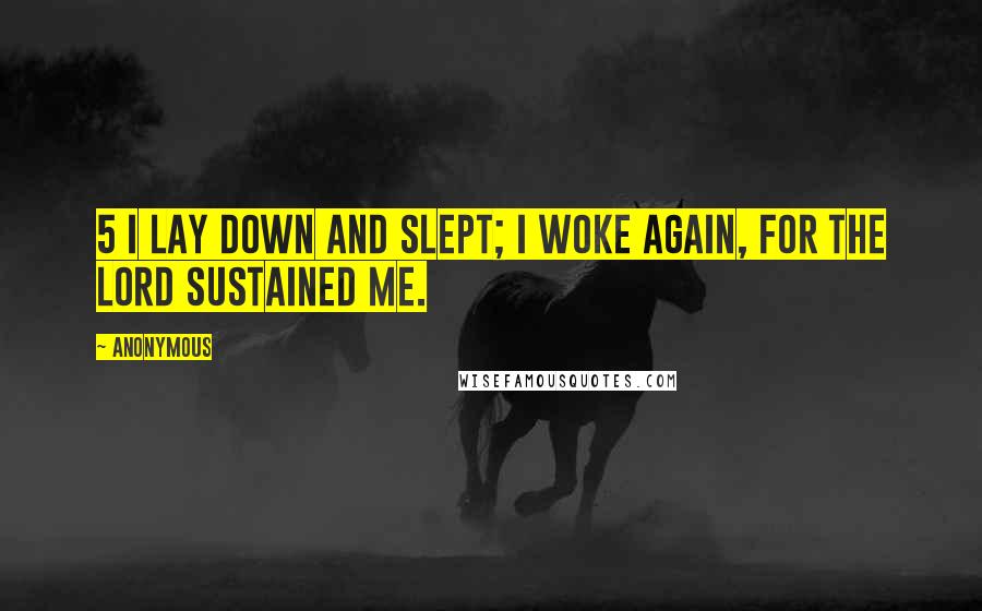 Anonymous Quotes: 5 I lay down and slept; I woke again, for the LORD sustained me.