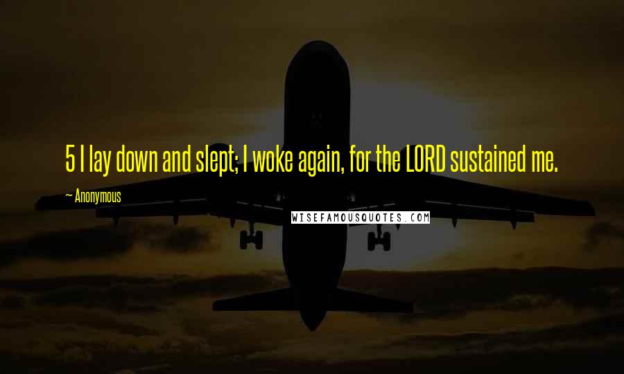 Anonymous Quotes: 5 I lay down and slept; I woke again, for the LORD sustained me.