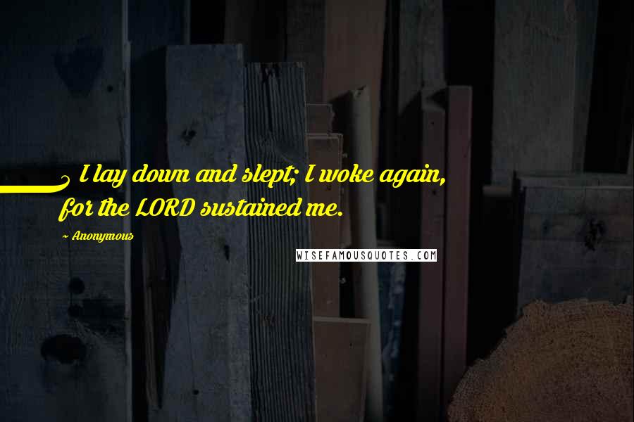 Anonymous Quotes: 5 I lay down and slept; I woke again, for the LORD sustained me.