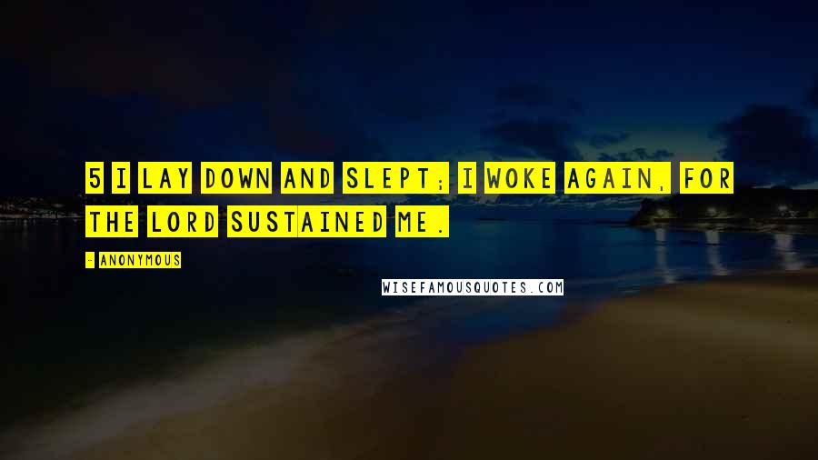 Anonymous Quotes: 5 I lay down and slept; I woke again, for the LORD sustained me.