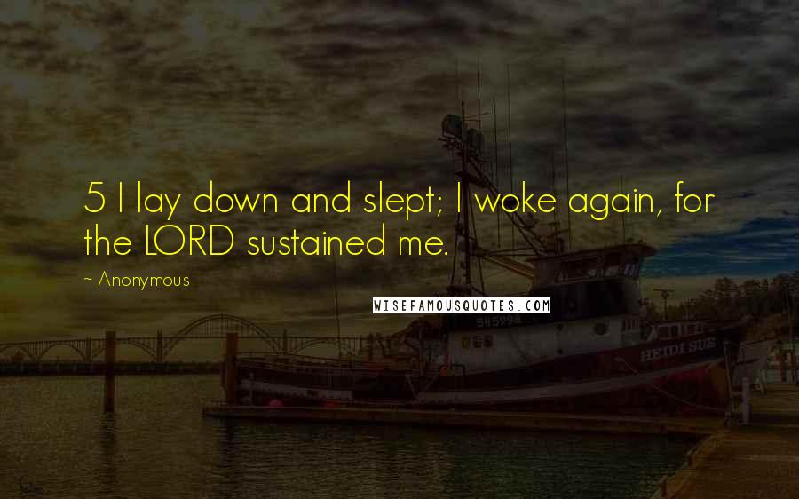 Anonymous Quotes: 5 I lay down and slept; I woke again, for the LORD sustained me.