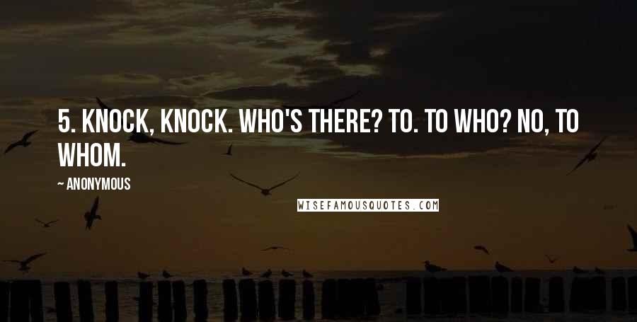 Anonymous Quotes: 5. Knock, knock. Who's there? To. To who? No, to whom.