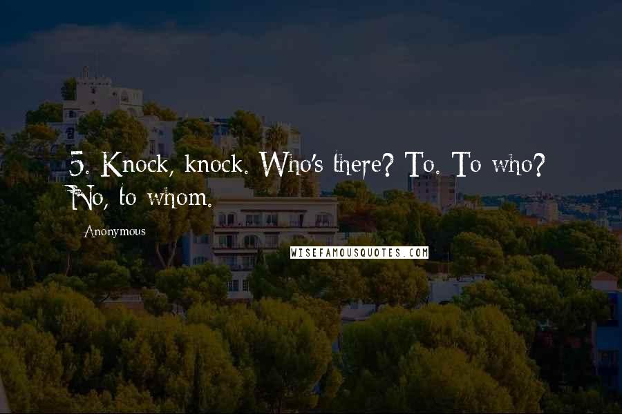 Anonymous Quotes: 5. Knock, knock. Who's there? To. To who? No, to whom.