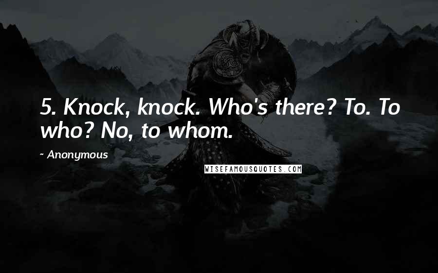 Anonymous Quotes: 5. Knock, knock. Who's there? To. To who? No, to whom.