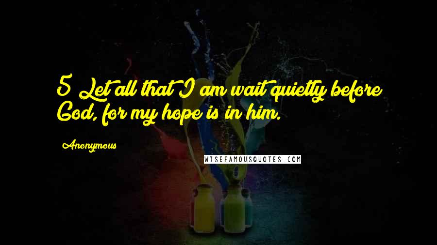 Anonymous Quotes: 5 Let all that I am wait quietly before God, for my hope is in him.