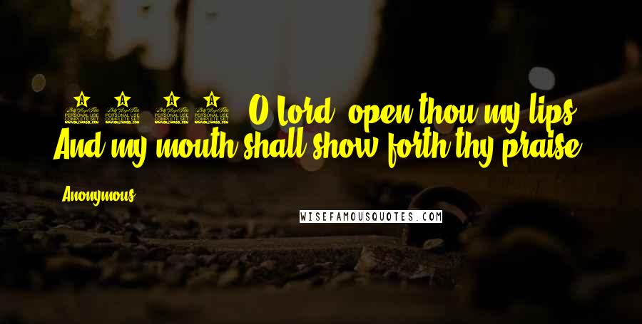 Anonymous Quotes: [51:15] O Lord, open thou my lips; And my mouth shall show forth thy praise.