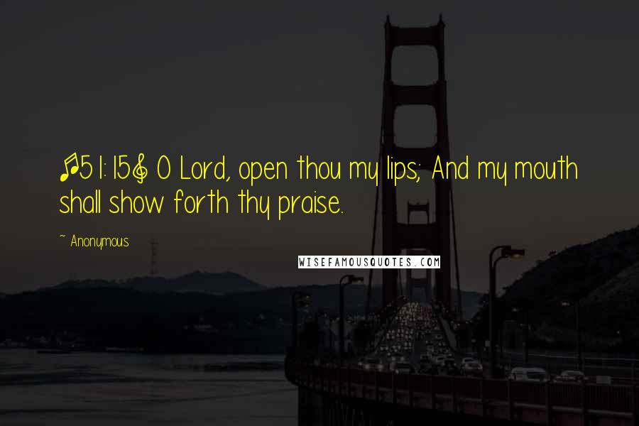 Anonymous Quotes: [51:15] O Lord, open thou my lips; And my mouth shall show forth thy praise.