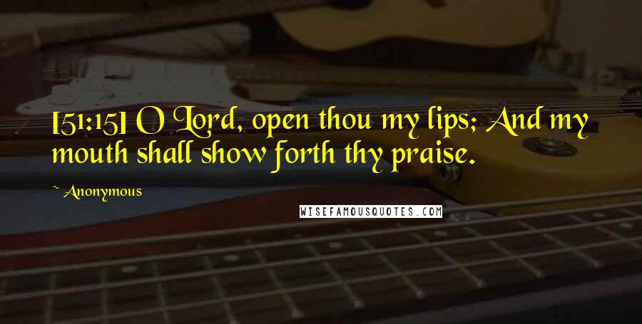 Anonymous Quotes: [51:15] O Lord, open thou my lips; And my mouth shall show forth thy praise.