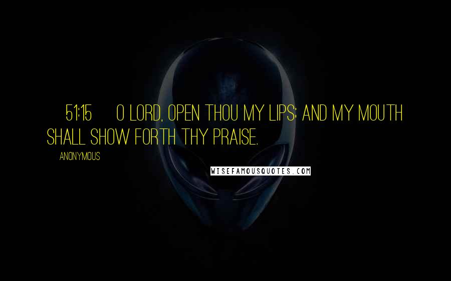 Anonymous Quotes: [51:15] O Lord, open thou my lips; And my mouth shall show forth thy praise.
