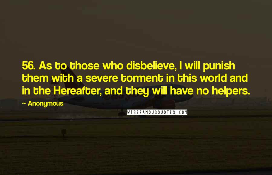 Anonymous Quotes: 56. As to those who disbelieve, I will punish them with a severe torment in this world and in the Hereafter, and they will have no helpers.