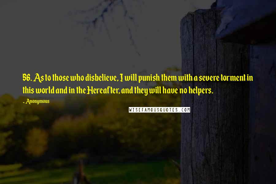Anonymous Quotes: 56. As to those who disbelieve, I will punish them with a severe torment in this world and in the Hereafter, and they will have no helpers.