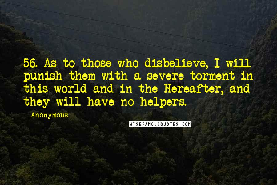 Anonymous Quotes: 56. As to those who disbelieve, I will punish them with a severe torment in this world and in the Hereafter, and they will have no helpers.