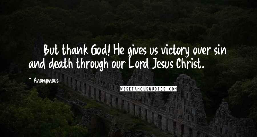 Anonymous Quotes: 57 But thank God! He gives us victory over sin and death through our Lord Jesus Christ.