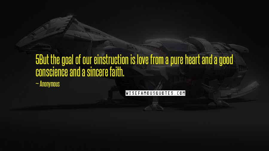 Anonymous Quotes: 5But the goal of our einstruction is love from a pure heart and a good conscience and a sincere faith.