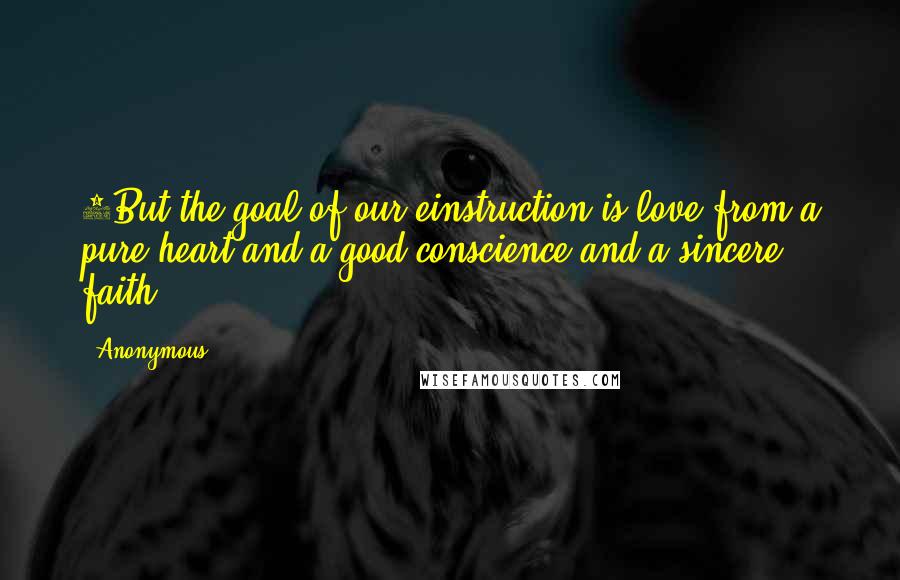 Anonymous Quotes: 5But the goal of our einstruction is love from a pure heart and a good conscience and a sincere faith.