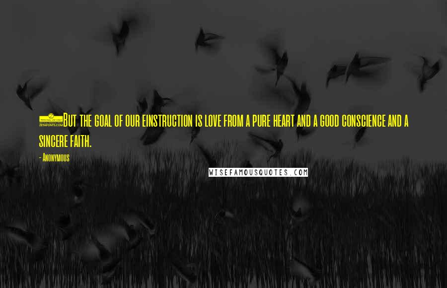 Anonymous Quotes: 5But the goal of our einstruction is love from a pure heart and a good conscience and a sincere faith.