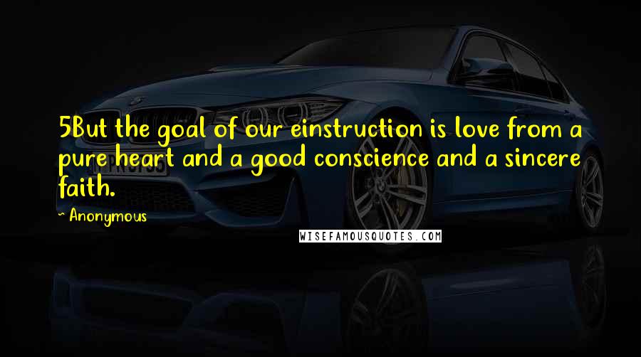 Anonymous Quotes: 5But the goal of our einstruction is love from a pure heart and a good conscience and a sincere faith.