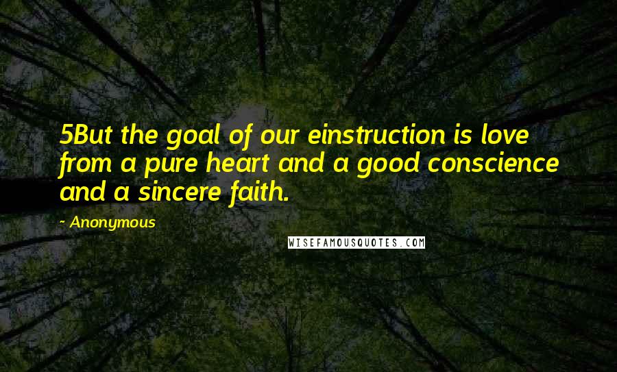 Anonymous Quotes: 5But the goal of our einstruction is love from a pure heart and a good conscience and a sincere faith.