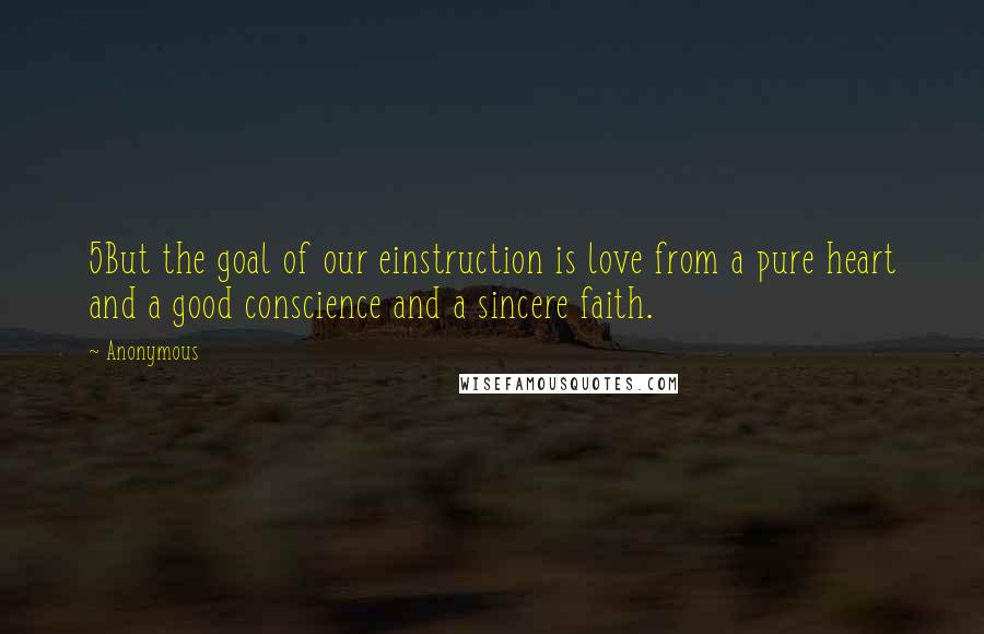 Anonymous Quotes: 5But the goal of our einstruction is love from a pure heart and a good conscience and a sincere faith.