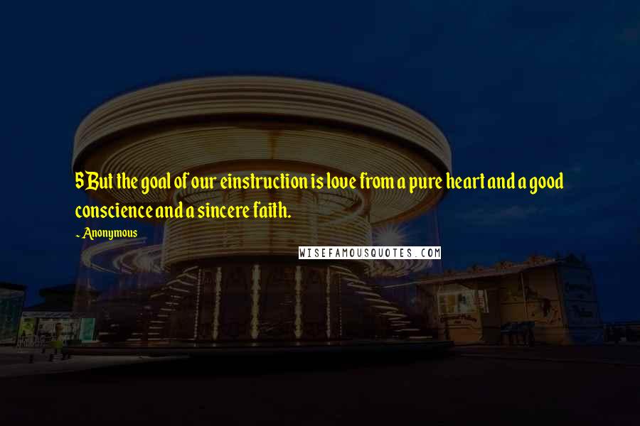 Anonymous Quotes: 5But the goal of our einstruction is love from a pure heart and a good conscience and a sincere faith.