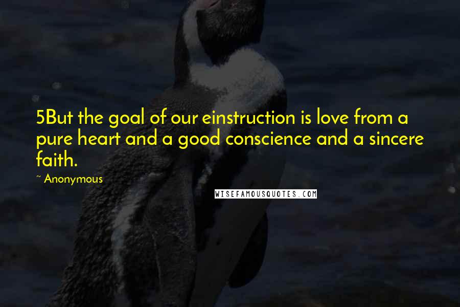 Anonymous Quotes: 5But the goal of our einstruction is love from a pure heart and a good conscience and a sincere faith.