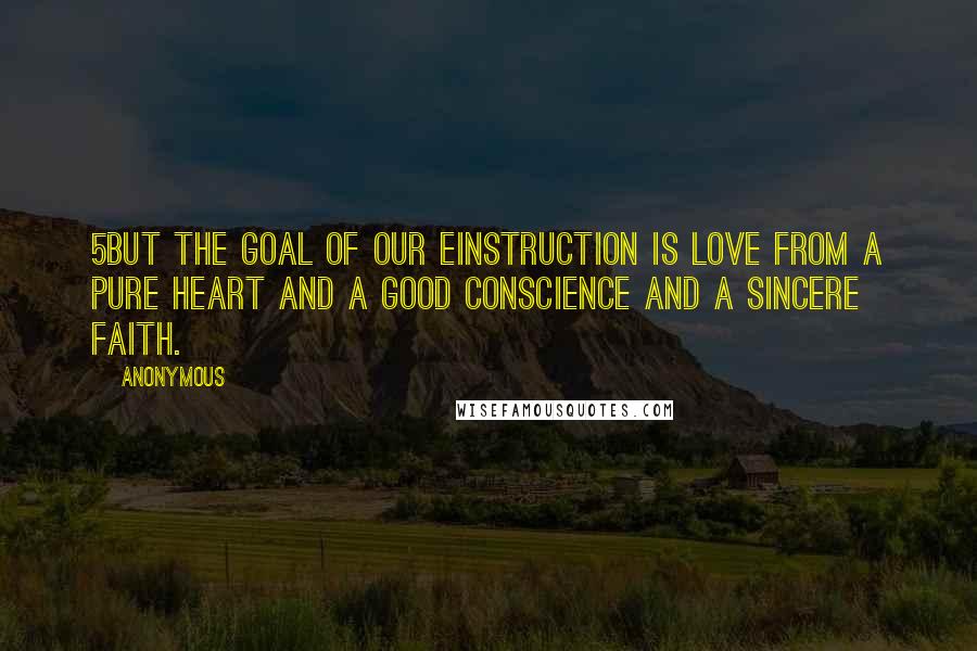 Anonymous Quotes: 5But the goal of our einstruction is love from a pure heart and a good conscience and a sincere faith.