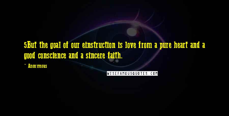 Anonymous Quotes: 5But the goal of our einstruction is love from a pure heart and a good conscience and a sincere faith.