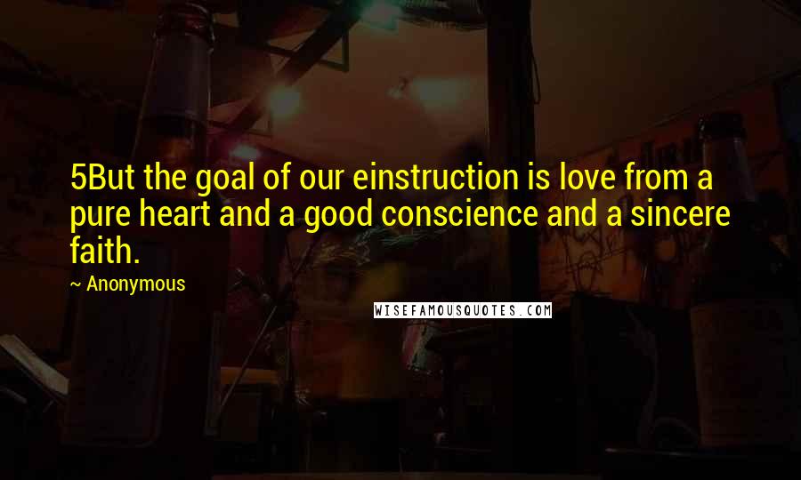 Anonymous Quotes: 5But the goal of our einstruction is love from a pure heart and a good conscience and a sincere faith.