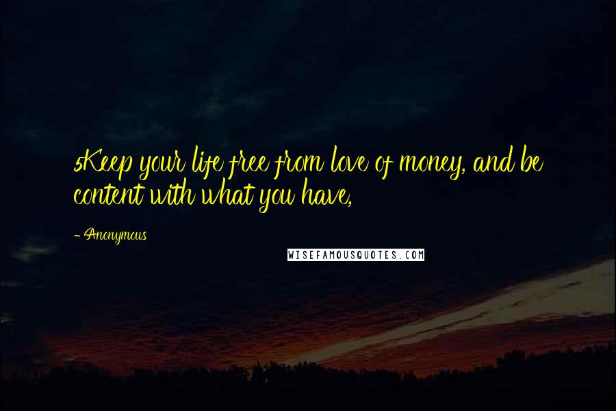 Anonymous Quotes: 5Keep your life free from love of money, and be content with what you have,