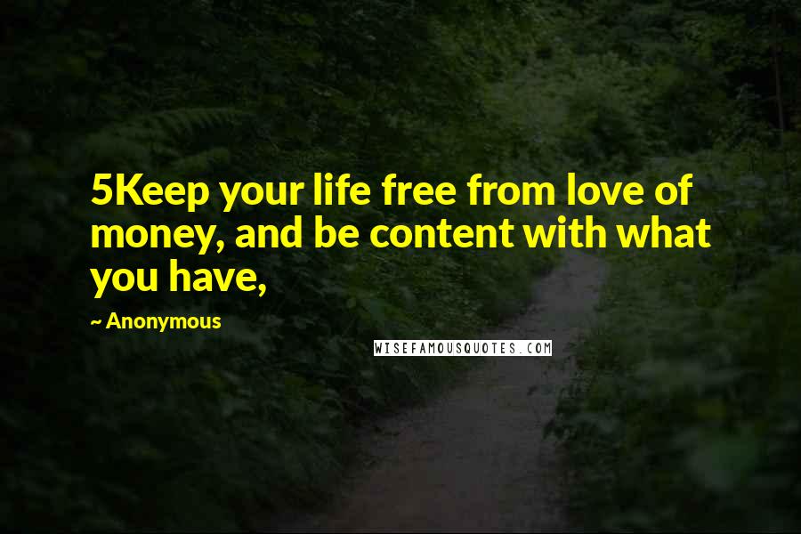 Anonymous Quotes: 5Keep your life free from love of money, and be content with what you have,