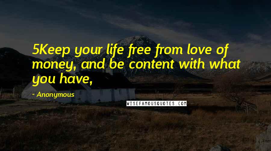 Anonymous Quotes: 5Keep your life free from love of money, and be content with what you have,