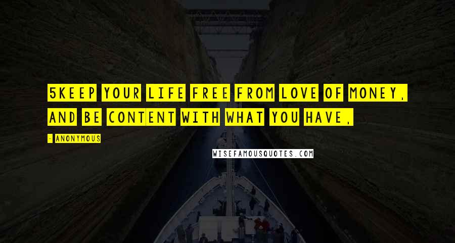 Anonymous Quotes: 5Keep your life free from love of money, and be content with what you have,