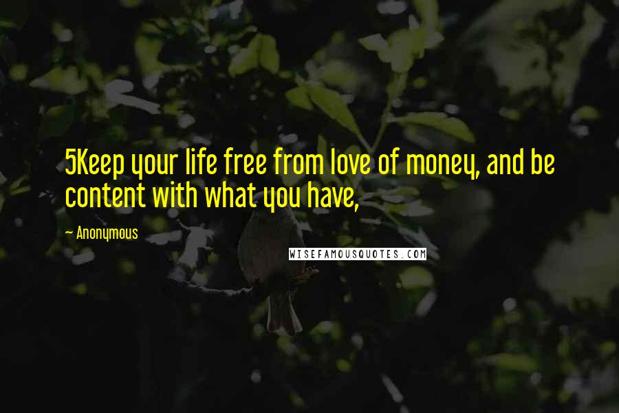 Anonymous Quotes: 5Keep your life free from love of money, and be content with what you have,