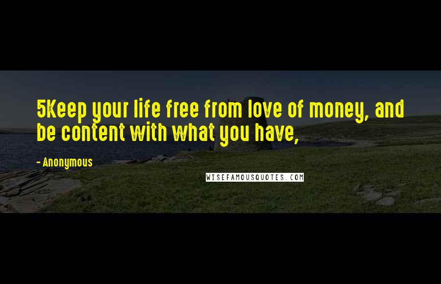 Anonymous Quotes: 5Keep your life free from love of money, and be content with what you have,