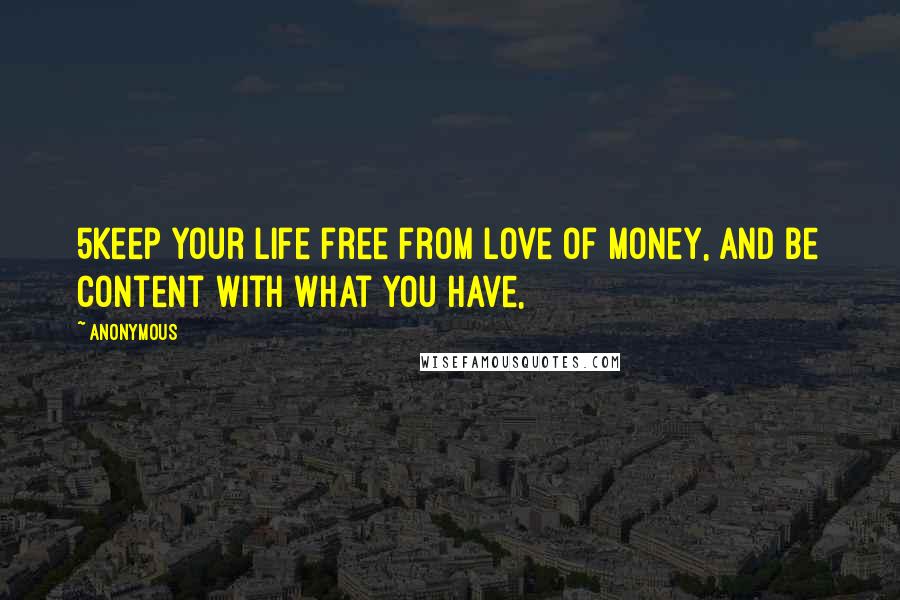 Anonymous Quotes: 5Keep your life free from love of money, and be content with what you have,