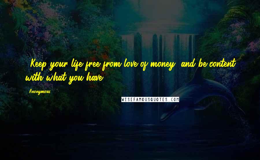 Anonymous Quotes: 5Keep your life free from love of money, and be content with what you have,