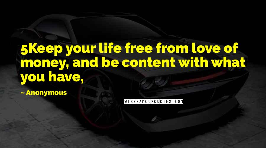 Anonymous Quotes: 5Keep your life free from love of money, and be content with what you have,