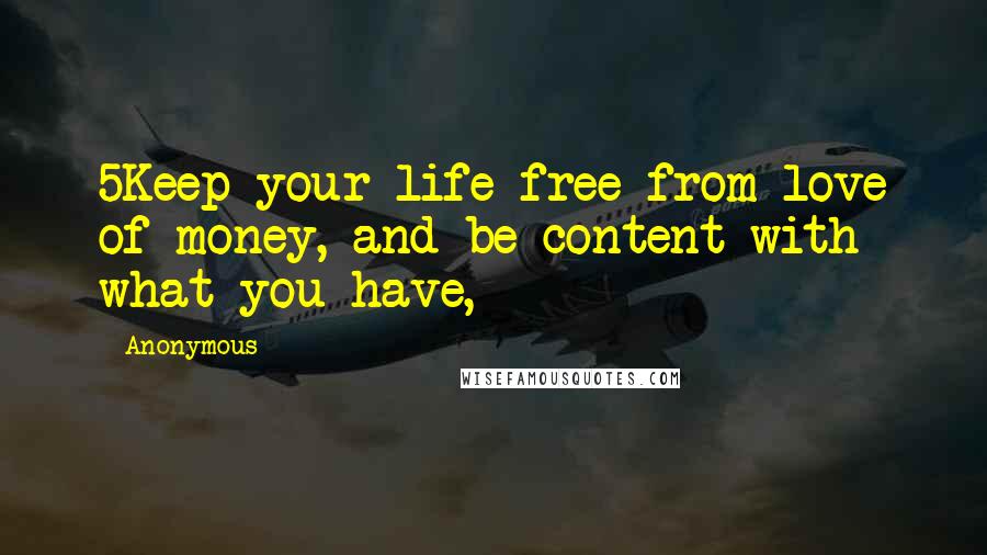 Anonymous Quotes: 5Keep your life free from love of money, and be content with what you have,