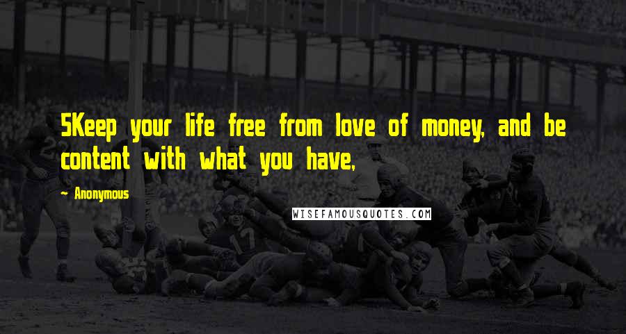 Anonymous Quotes: 5Keep your life free from love of money, and be content with what you have,