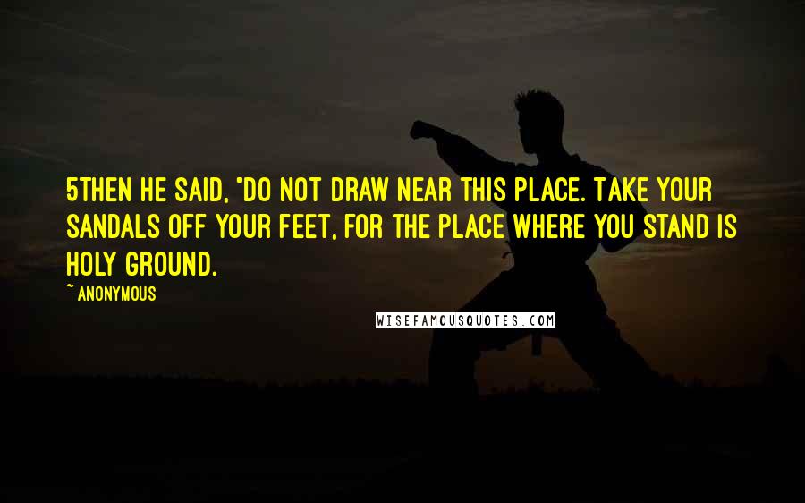 Anonymous Quotes: 5Then He said, "Do not draw near this place. Take your sandals off your feet, for the place where you stand is holy ground.
