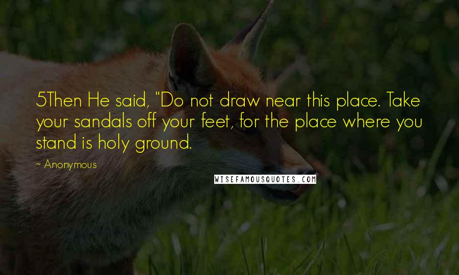 Anonymous Quotes: 5Then He said, "Do not draw near this place. Take your sandals off your feet, for the place where you stand is holy ground.