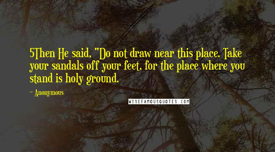 Anonymous Quotes: 5Then He said, "Do not draw near this place. Take your sandals off your feet, for the place where you stand is holy ground.