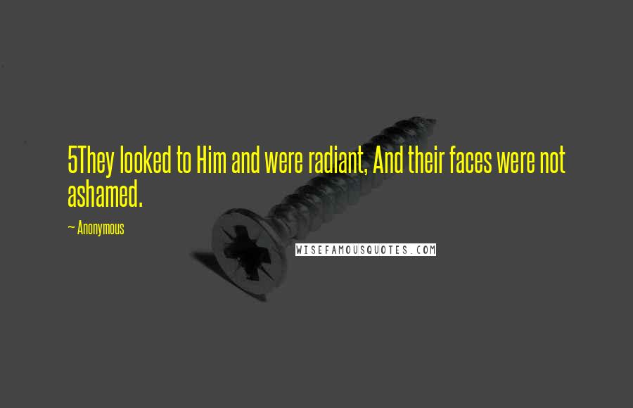 Anonymous Quotes: 5They looked to Him and were radiant, And their faces were not ashamed.